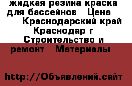 жидкая резина краска для бассейнов › Цена ­ 430 - Краснодарский край, Краснодар г. Строительство и ремонт » Материалы   